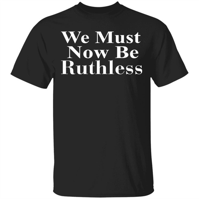 Beckley We Must Now Be Ruthless T Shirt Beckley We Must Now Be Ruthless T Shirt