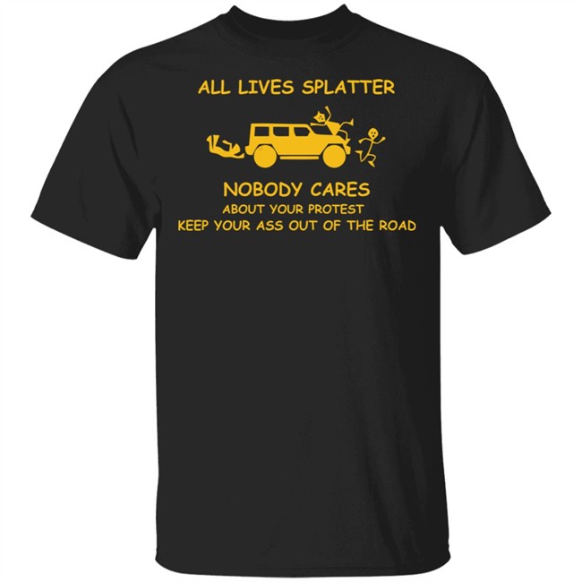 All Lives Splatter Nobody Cares About Your Protest Keep Your Ass Out Of The Road Shirt